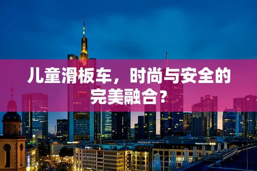 儿童滑板车，时尚与安全的完美融合？