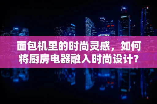 面包机里的时尚灵感，如何将厨房电器融入时尚设计？