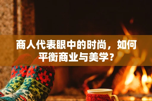 商人代表眼中的时尚，如何平衡商业与美学？