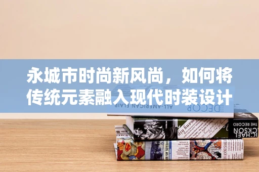 永城市时尚新风尚，如何将传统元素融入现代时装设计？