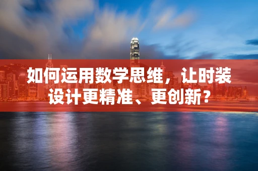 如何运用数学思维，让时装设计更精准、更创新？
