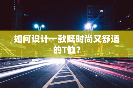 如何设计一款既时尚又舒适的T恤？