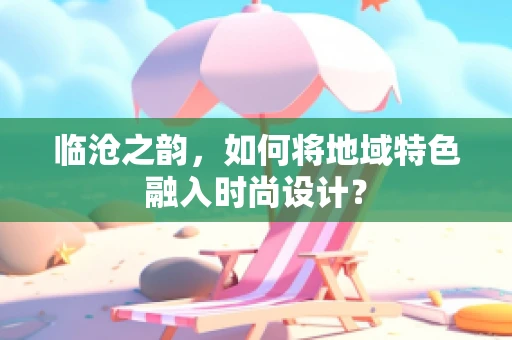 临沧之韵，如何将地域特色融入时尚设计？