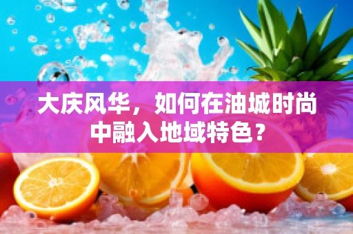 大庆风华，如何在油城时尚中融入地域特色？