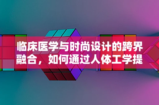 临床医学与时尚设计的跨界融合，如何通过人体工学提升服装舒适度？