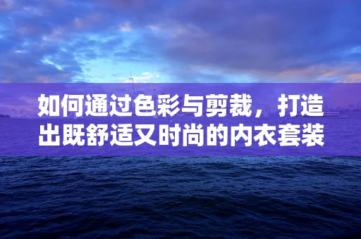 如何通过色彩与剪裁，打造出既舒适又时尚的内衣套装？
