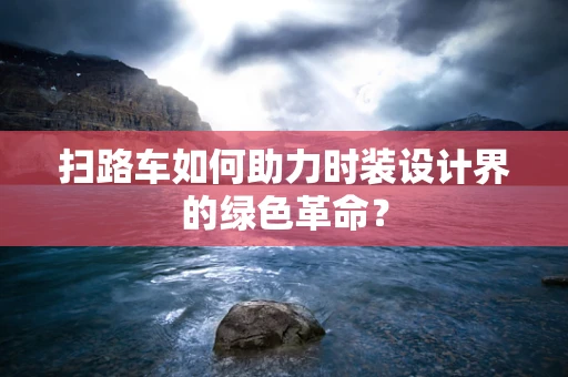 扫路车如何助力时装设计界的绿色革命？