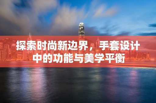 探索时尚新边界，手套设计中的功能与美学平衡