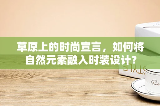 草原上的时尚宣言，如何将自然元素融入时装设计？