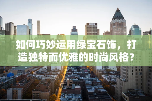 如何巧妙运用绿宝石饰，打造独特而优雅的时尚风格？