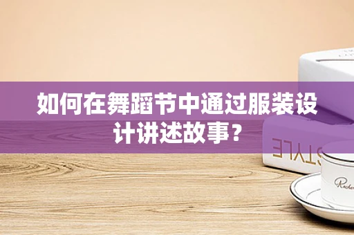 如何在舞蹈节中通过服装设计讲述故事？