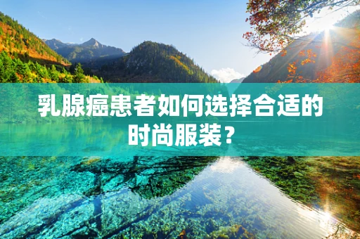 乳腺癌患者如何选择合适的时尚服装？