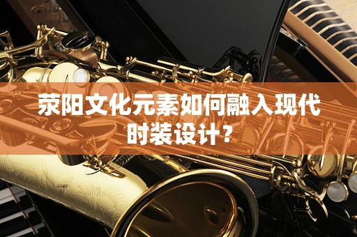 荥阳文化元素如何融入现代时装设计？