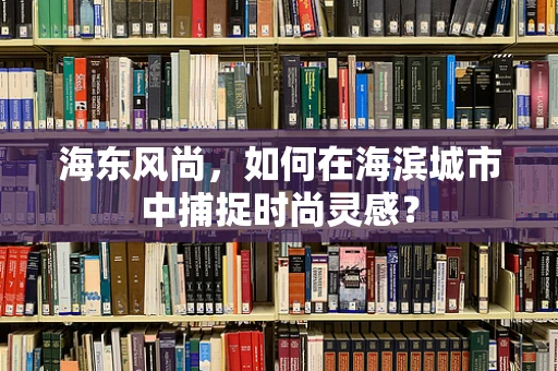 海东风尚，如何在海滨城市中捕捉时尚灵感？