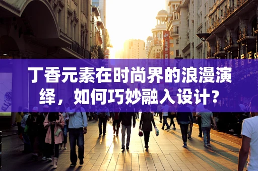 丁香元素在时尚界的浪漫演绎，如何巧妙融入设计？