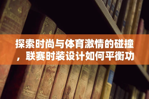 探索时尚与体育激情的碰撞，联赛时装设计如何平衡功能与美学？