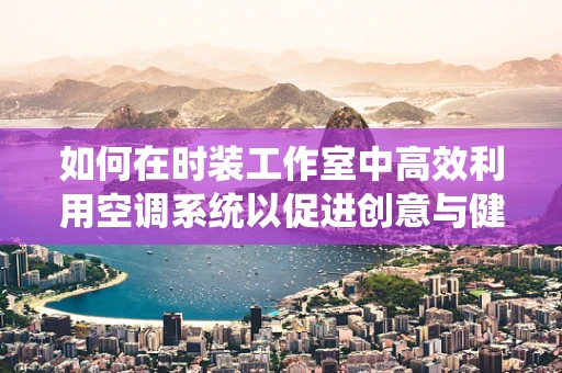 如何在时装工作室中高效利用空调系统以促进创意与健康？
