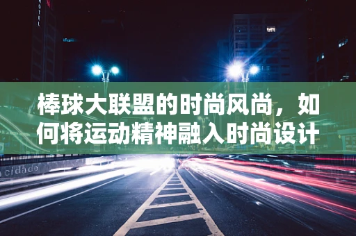 棒球大联盟的时尚风尚，如何将运动精神融入时尚设计？