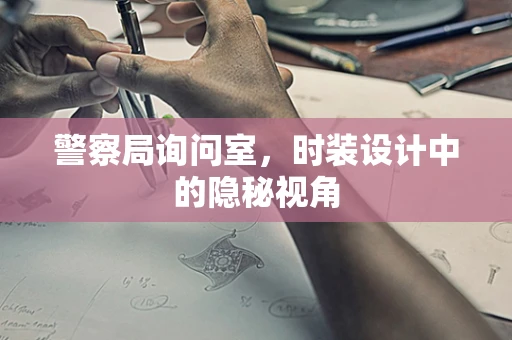 警察局询问室，时装设计中的隐秘视角