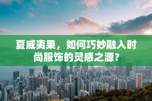 夏威夷果，如何巧妙融入时尚服饰的灵感之源？
