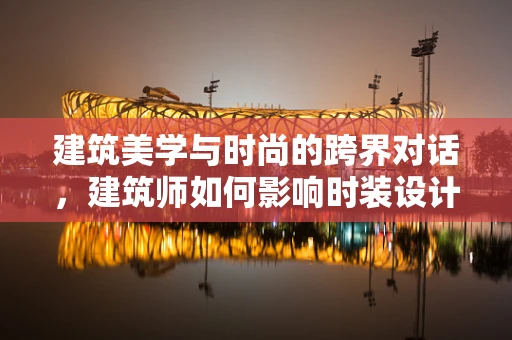 建筑美学与时尚的跨界对话，建筑师如何影响时装设计？
