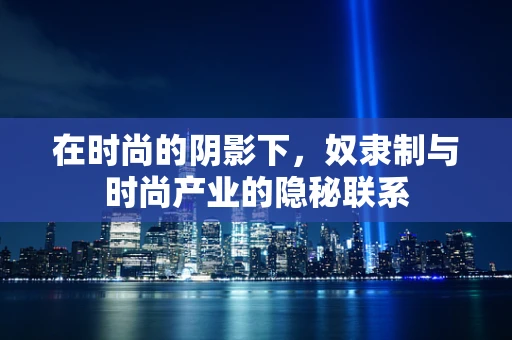 在时尚的阴影下，奴隶制与时尚产业的隐秘联系