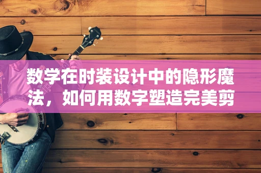 数学在时装设计中的隐形魔法，如何用数字塑造完美剪裁？