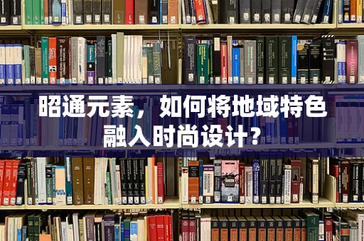 昭通元素，如何将地域特色融入时尚设计？