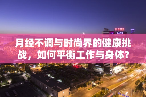 月经不调与时尚界的健康挑战，如何平衡工作与身体？