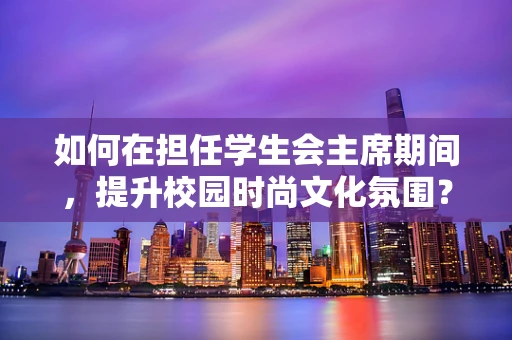 如何在担任学生会主席期间，提升校园时尚文化氛围？
