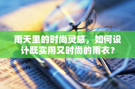 雨天里的时尚灵感，如何设计既实用又时尚的雨衣？