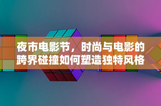 夜市电影节，时尚与电影的跨界碰撞如何塑造独特风格？