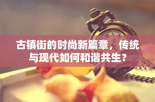 古镇街的时尚新篇章，传统与现代如何和谐共生？