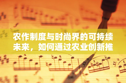 农作制度与时尚界的可持续未来，如何通过农业创新推动时装设计？