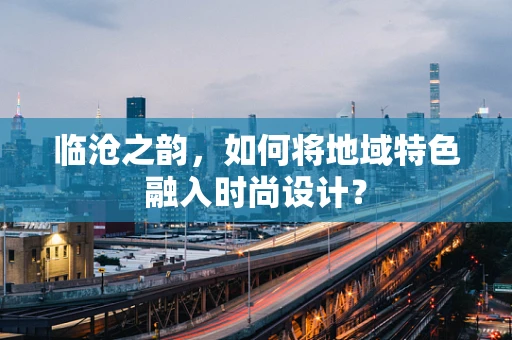 临沧之韵，如何将地域特色融入时尚设计？