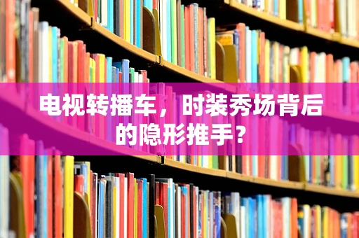 电视转播车，时装秀场背后的隐形推手？