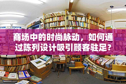 商场中的时尚脉动，如何通过陈列设计吸引顾客驻足？