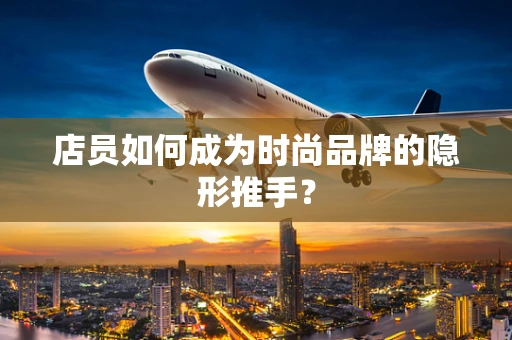 店员如何成为时尚品牌的隐形推手？