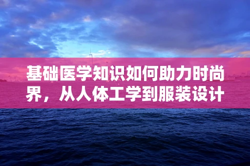 基础医学知识如何助力时尚界，从人体工学到服装设计的完美融合
