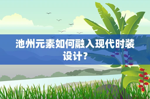 池州元素如何融入现代时装设计？
