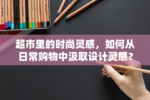 超市里的时尚灵感，如何从日常购物中汲取设计灵感？