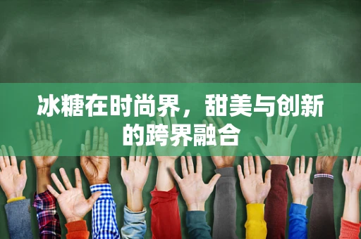 冰糖在时尚界，甜美与创新的跨界融合