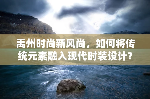 禹州时尚新风尚，如何将传统元素融入现代时装设计？