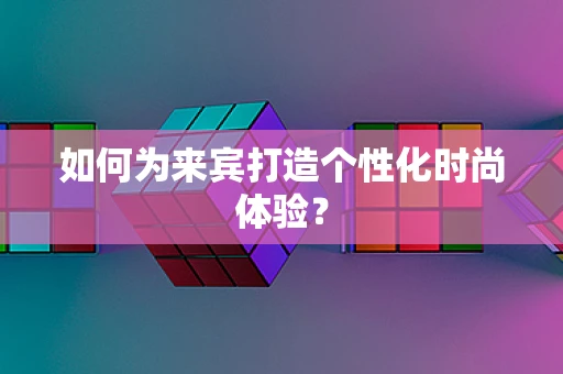 如何为来宾打造个性化时尚体验？