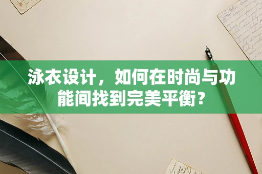 泳衣设计，如何在时尚与功能间找到完美平衡？