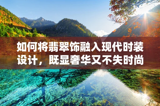 如何将翡翠饰融入现代时装设计，既显奢华又不失时尚感？