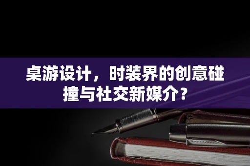 桌游设计，时装界的创意碰撞与社交新媒介？
