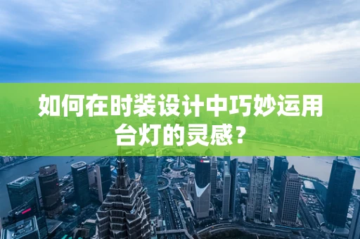 如何在时装设计中巧妙运用台灯的灵感？