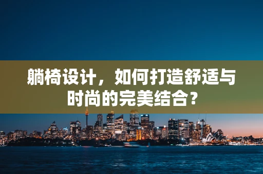 躺椅设计，如何打造舒适与时尚的完美结合？