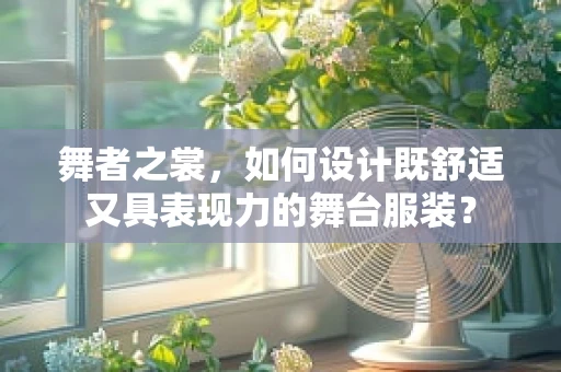 舞者之裳，如何设计既舒适又具表现力的舞台服装？